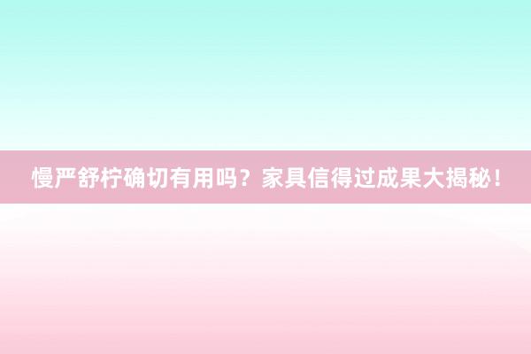 慢严舒柠确切有用吗？家具信得过成果大揭秘！