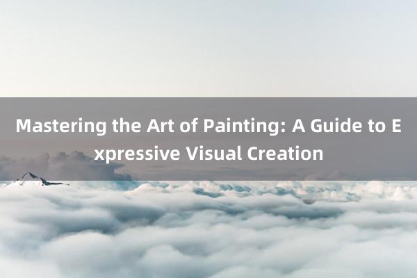 Mastering the Art of Painting: A Guide to Expressive Visual Creation