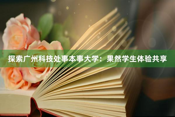 探索广州科技处事本事大学：果然学生体验共享