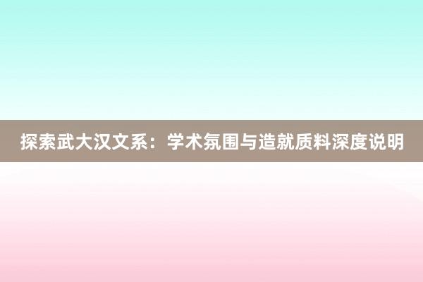 探索武大汉文系：学术氛围与造就质料深度说明