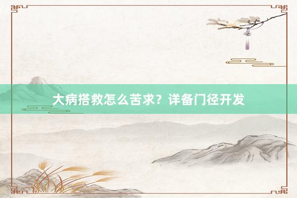 大病搭救怎么苦求？详备门径开发