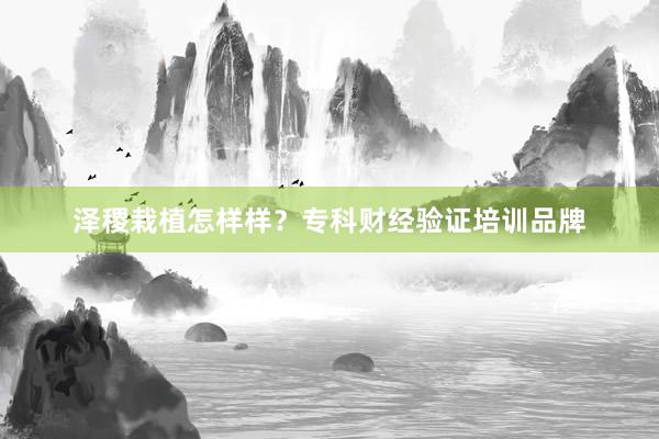 泽稷栽植怎样样？专科财经验证培训品牌
