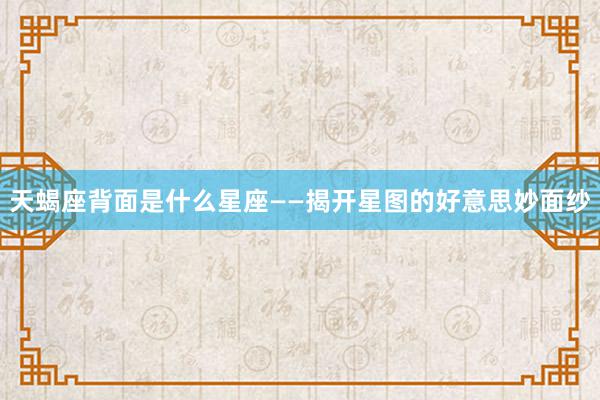 天蝎座背面是什么星座——揭开星图的好意思妙面纱