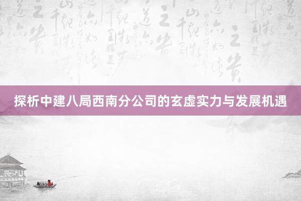 探析中建八局西南分公司的玄虚实力与发展机遇