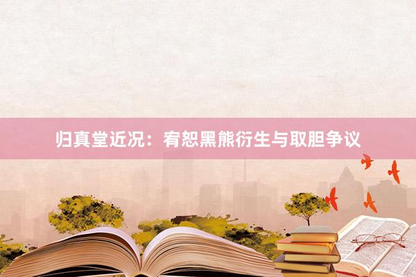归真堂近况：宥恕黑熊衍生与取胆争议