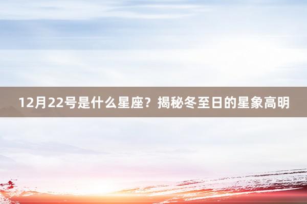 12月22号是什么星座？揭秘冬至日的星象高明
