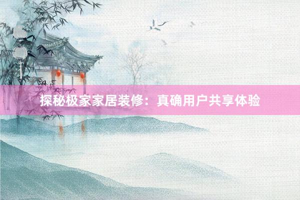 探秘极家家居装修：真确用户共享体验