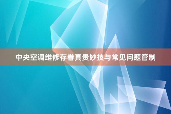 中央空调维修存眷真贵妙技与常见问题管制