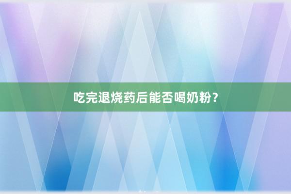 吃完退烧药后能否喝奶粉？