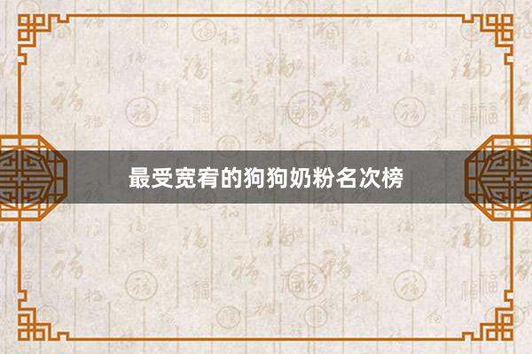 最受宽宥的狗狗奶粉名次榜