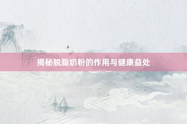揭秘脱脂奶粉的作用与健康益处