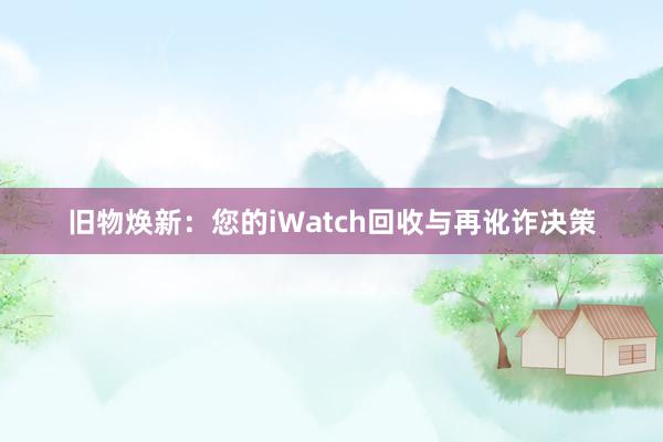 旧物焕新：您的iWatch回收与再讹诈决策