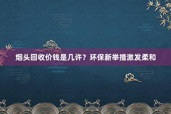 烟头回收价钱是几许？环保新举措激发柔和