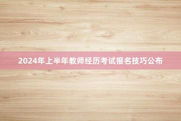 2024年上半年教师经历考试报名技巧公布