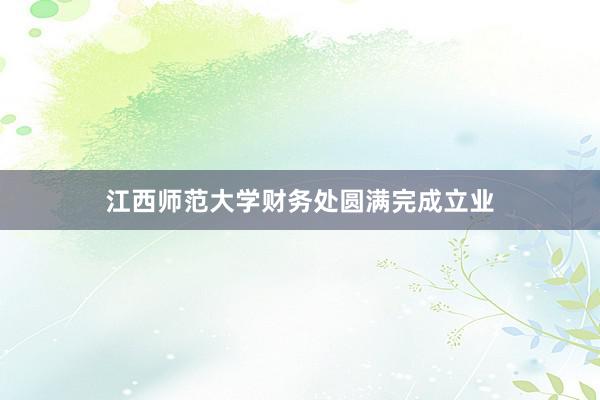 江西师范大学财务处圆满完成立业