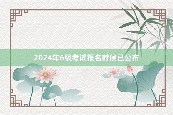 2024年6级考试报名时候已公布