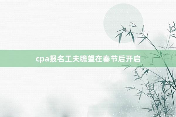 cpa报名工夫瞻望在春节后开启