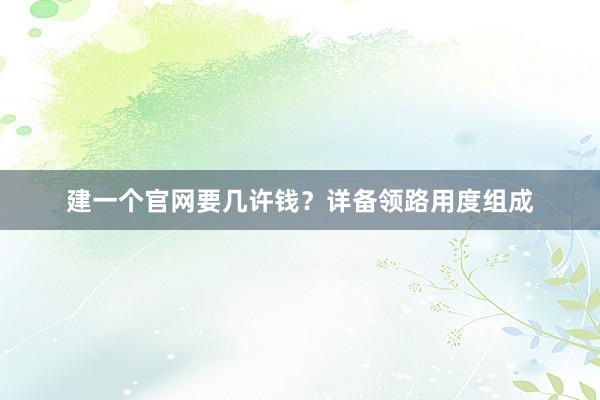 建一个官网要几许钱？详备领路用度组成