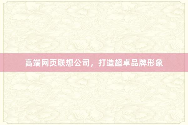 高端网页联想公司，打造超卓品牌形象