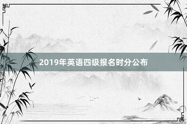 2019年英语四级报名时分公布