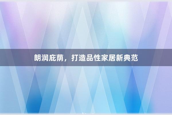 朗润庇荫，打造品性家居新典范